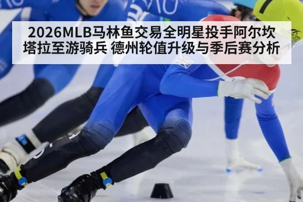 2026MLB马林鱼交易全明星投手阿尔坎塔拉至游骑兵 德州轮值升级与季后赛分析
