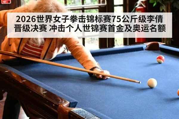 2026世界女子拳击锦标赛75公斤级李倩晋级决赛 冲击个人世锦赛首金及奥运名额