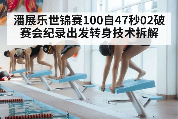 潘展乐世锦赛100自47秒02破赛会纪录出发转身技术拆解