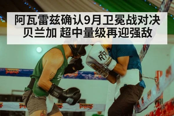 阿瓦雷兹确认9月卫冕战对决贝兰加 超中量级再迎强敌