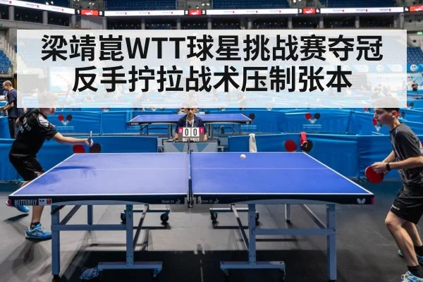 梁靖崑WTT球星挑战赛夺冠 反手拧拉战术压制张本